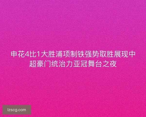 申花4比1大胜浦项制铁强势取胜展现中超豪门统治力亚冠舞台之夜