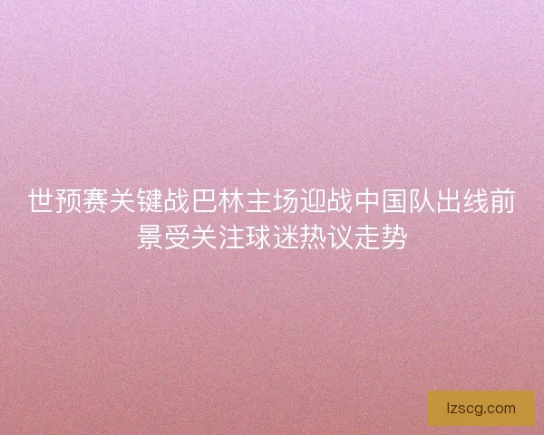 世预赛关键战巴林主场迎战中国队出线前景受关注球迷热议走势