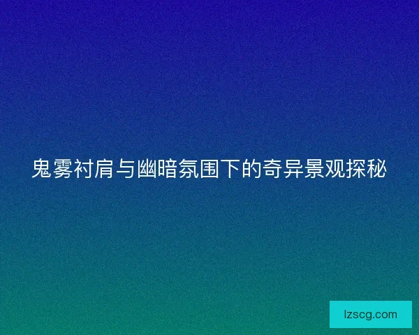 鬼雾衬肩与幽暗氛围下的奇异景观探秘