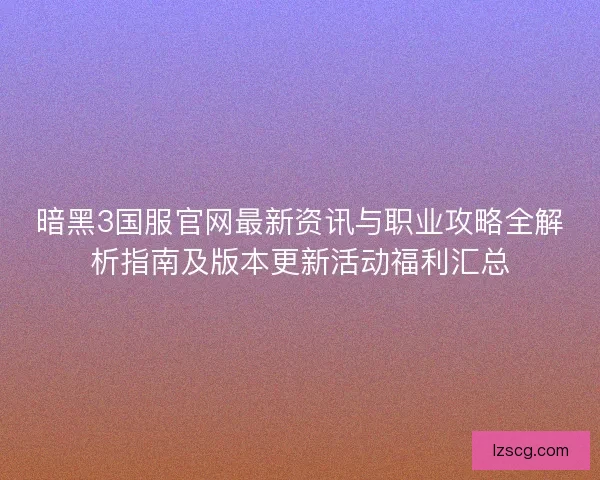暗黑3国服官网最新资讯与职业攻略全解析指南及版本更新活动福利汇总