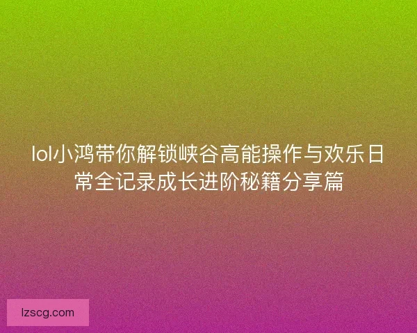 lol小鸿带你解锁峡谷高能操作与欢乐日常全记录成长进阶秘籍分享篇