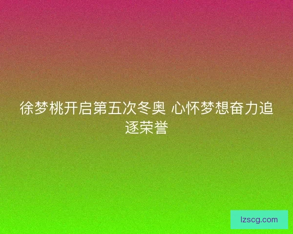 徐梦桃开启第五次冬奥 心怀梦想奋力追逐荣誉
