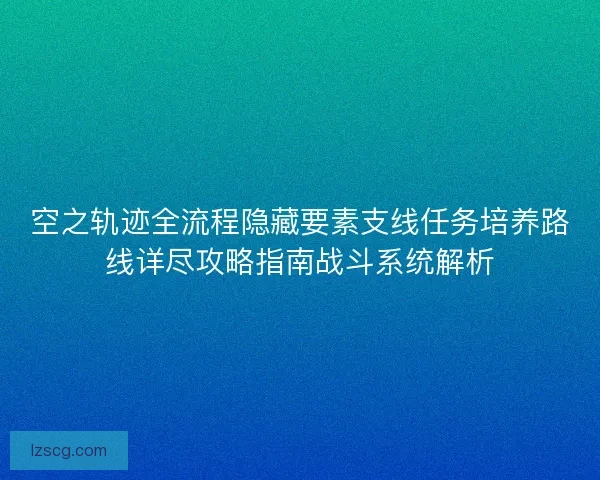 空之轨迹全流程隐藏要素支线任务培养路线详尽攻略指南战斗系统解析