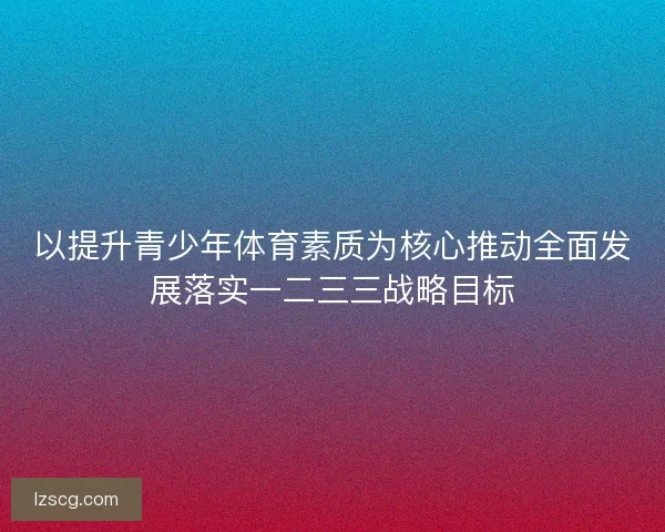 以提升青少年体育素质为核心推动全面发展落实一二三三战略目标