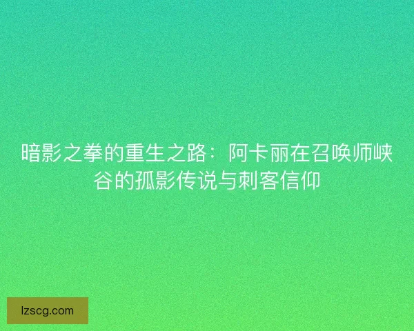 暗影之拳的重生之路：阿卡丽在召唤师峡谷的孤影传说与刺客信仰