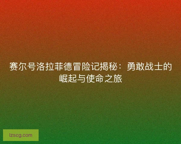 赛尔号洛拉菲德冒险记揭秘：勇敢战士的崛起与使命之旅