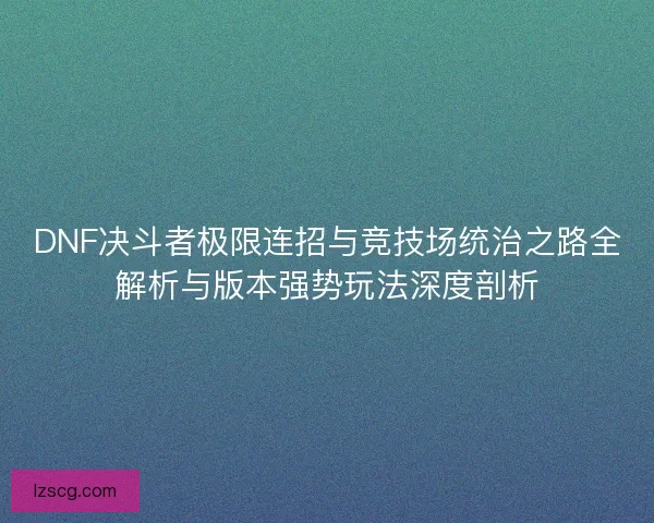 DNF决斗者极限连招与竞技场统治之路全解析与版本强势玩法深度剖析