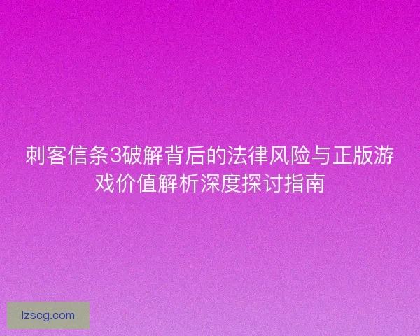 刺客信条3破解背后的法律风险与正版游戏价值解析深度探讨指南
