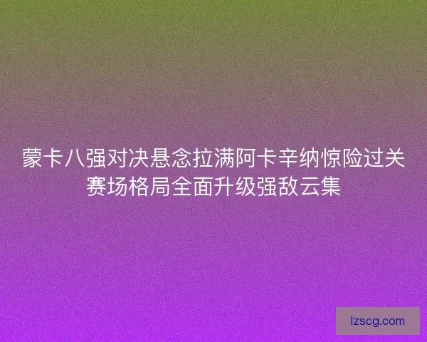 蒙卡八强对决悬念拉满阿卡辛纳惊险过关赛场格局全面升级强敌云集