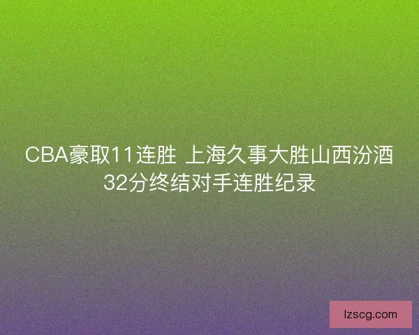 CBA豪取11连胜 上海久事大胜山西汾酒32分终结对手连胜纪录