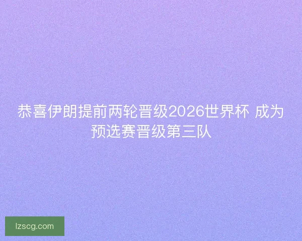 恭喜伊朗提前两轮晋级2026世界杯 成为预选赛晋级第三队