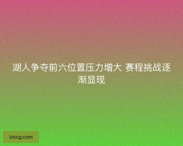湖人争夺前六位置压力增大 赛程挑战逐渐显现