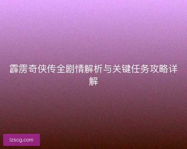 霹雳奇侠传全剧情解析与关键任务攻略详解