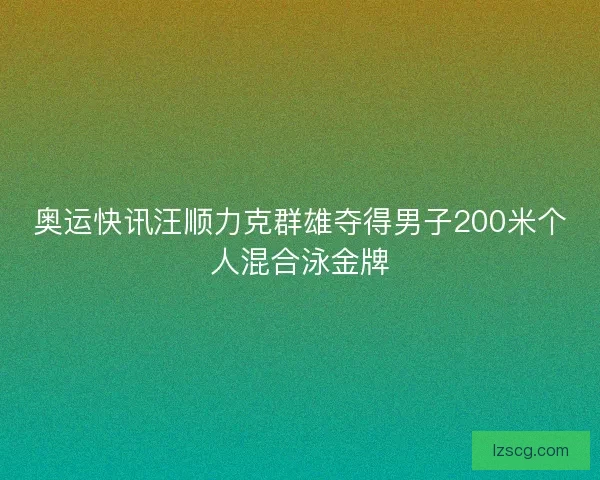 奥运快讯汪顺力克群雄夺得男子200米个人混合泳金牌