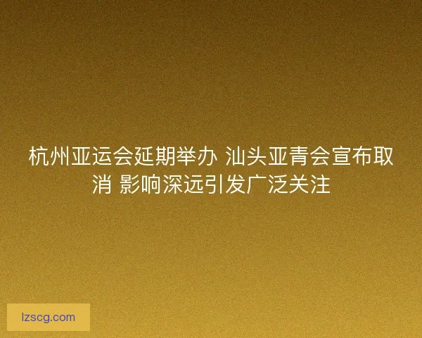 杭州亚运会延期举办 汕头亚青会宣布取消 影响深远引发广泛关注