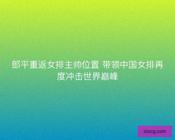 郎平重返女排主帅位置 带领中国女排再度冲击世界巅峰