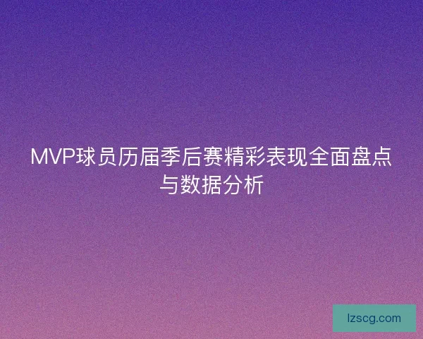 MVP球员历届季后赛精彩表现全面盘点与数据分析
