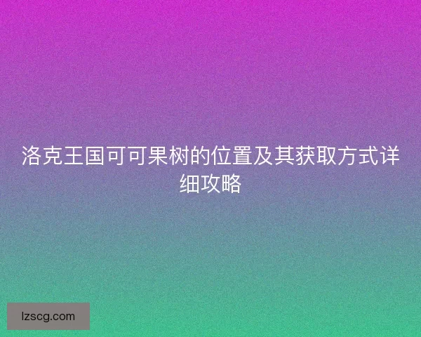 洛克王国可可果树的位置及其获取方式详细攻略