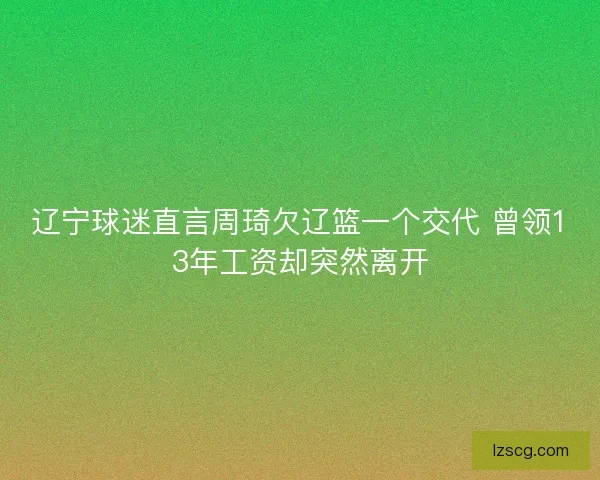 辽宁球迷直言周琦欠辽篮一个交代 曾领13年工资却突然离开