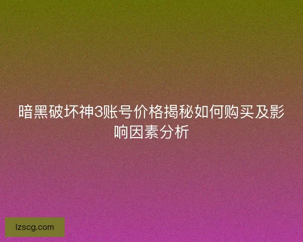 暗黑破坏神3账号价格揭秘如何购买及影响因素分析
