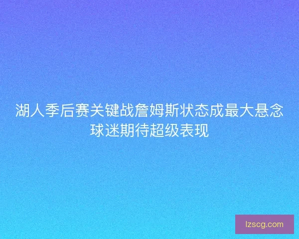 湖人季后赛关键战詹姆斯状态成最大悬念球迷期待超级表现
