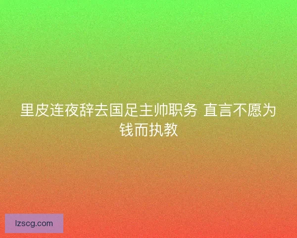 里皮连夜辞去国足主帅职务 直言不愿为钱而执教