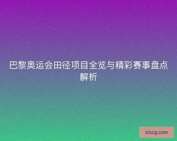 巴黎奥运会田径项目全览与精彩赛事盘点解析