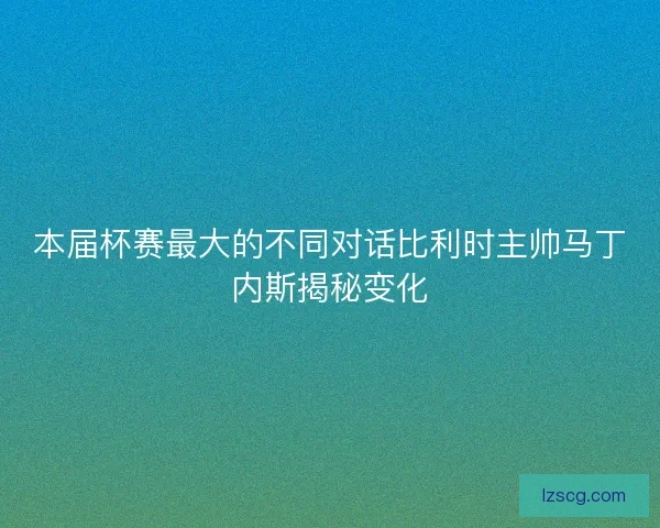 本届杯赛最大的不同对话比利时主帅马丁内斯揭秘变化