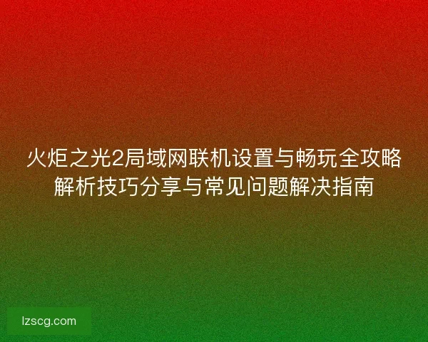 火炬之光2局域网联机设置与畅玩全攻略解析技巧分享与常见问题解决指南