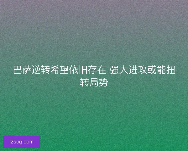 巴萨逆转希望依旧存在 强大进攻或能扭转局势