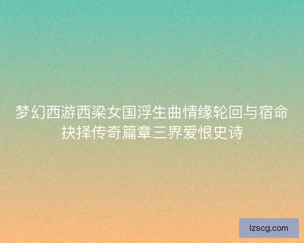 梦幻西游西梁女国浮生曲情缘轮回与宿命抉择传奇篇章三界爱恨史诗